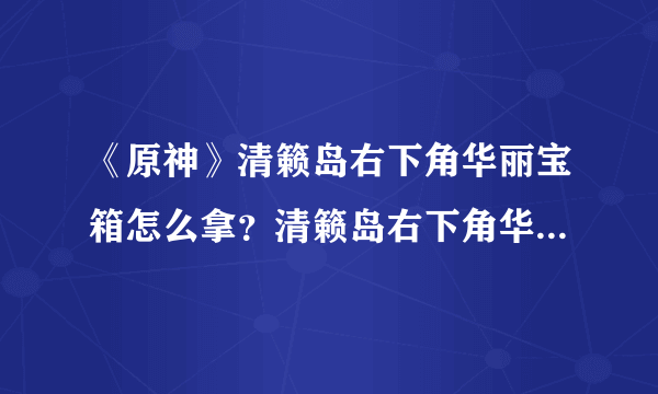 《原神》清籁岛右下角华丽宝箱怎么拿？清籁岛右下角华丽宝箱拿法分享