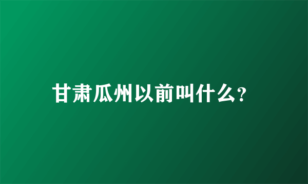 甘肃瓜州以前叫什么？