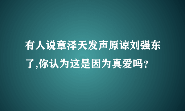 有人说章泽天发声原谅刘强东了,你认为这是因为真爱吗？