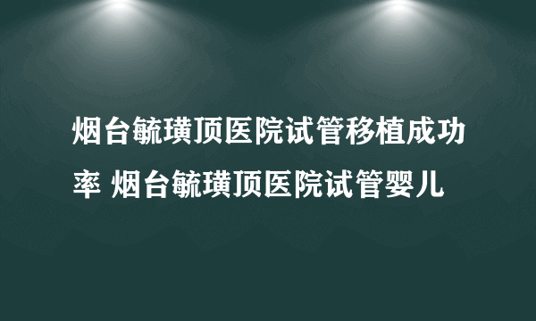 烟台毓璜顶医院试管移植成功率 烟台毓璜顶医院试管婴儿