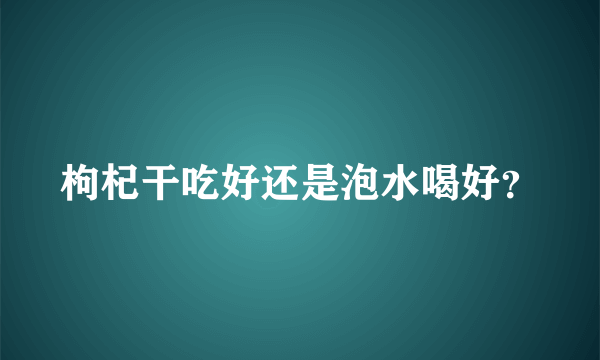 枸杞干吃好还是泡水喝好？