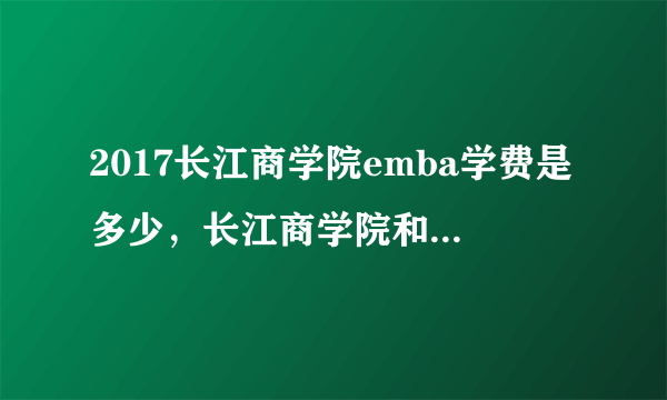 2017长江商学院emba学费是多少，长江商学院和阿里吧商学院哪个好