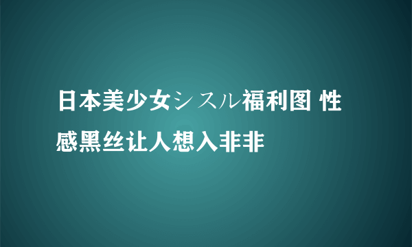 日本美少女シスル福利图 性感黑丝让人想入非非