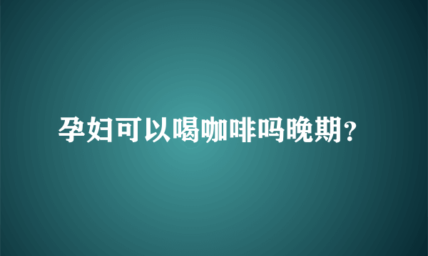 孕妇可以喝咖啡吗晚期？