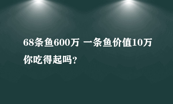 68条鱼600万 一条鱼价值10万你吃得起吗？