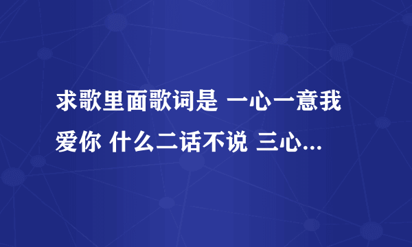 求歌里面歌词是 一心一意我爱你 什么二话不说 三心 五脏六腑 七上八下 九死一生 十全十美 什么的 歌名 求歌