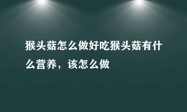 猴头菇怎么做好吃猴头菇有什么营养，该怎么做