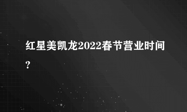 红星美凯龙2022春节营业时间？