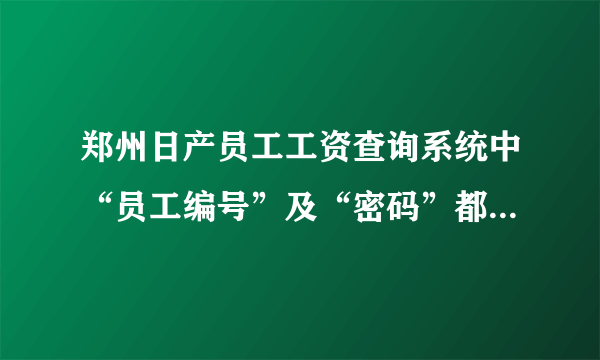 郑州日产员工工资查询系统中“员工编号”及“密码”都是几位？