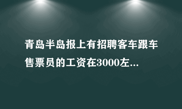 青岛半岛报上有招聘客车跟车售票员的工资在3000左右是真的假的啊？