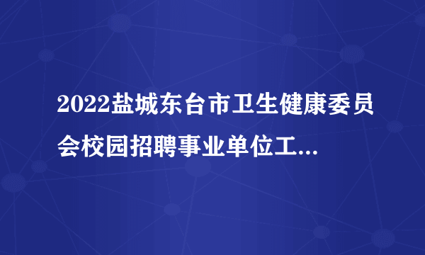 2022盐城东台市卫生健康委员会校园招聘事业单位工作人员93人公告