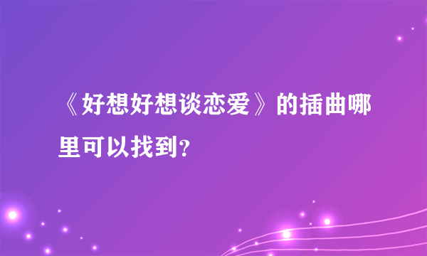 《好想好想谈恋爱》的插曲哪里可以找到？