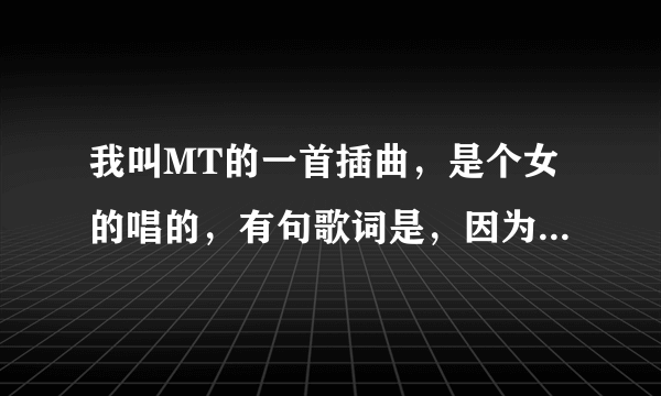 我叫MT的一首插曲，是个女的唱的，有句歌词是，因为在回忆里，剩下的忘了，哪位大神能告诉我