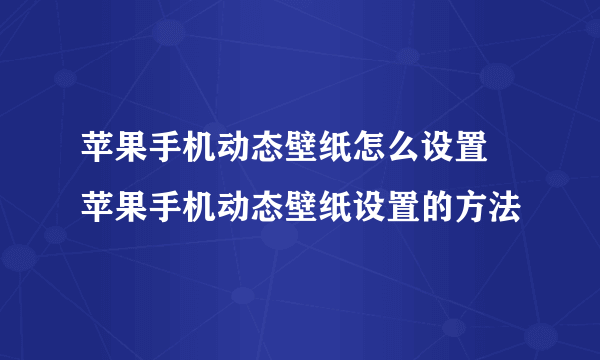 苹果手机动态壁纸怎么设置 苹果手机动态壁纸设置的方法