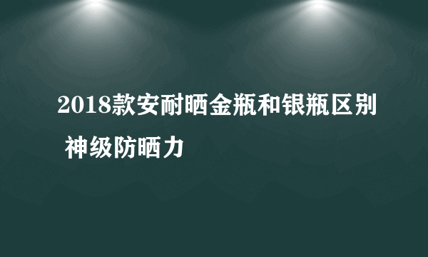 2018款安耐晒金瓶和银瓶区别 神级防晒力