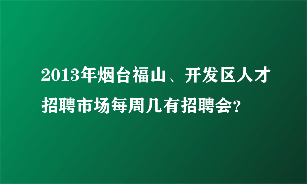 2013年烟台福山、开发区人才招聘市场每周几有招聘会？