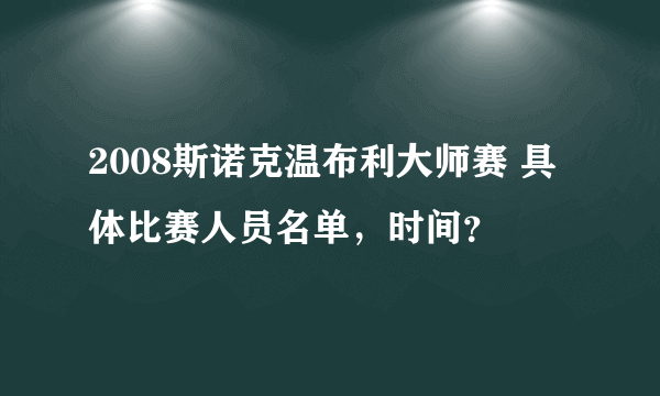 2008斯诺克温布利大师赛 具体比赛人员名单，时间？