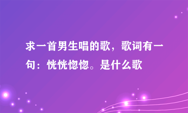 求一首男生唱的歌，歌词有一句：恍恍惚惚。是什么歌