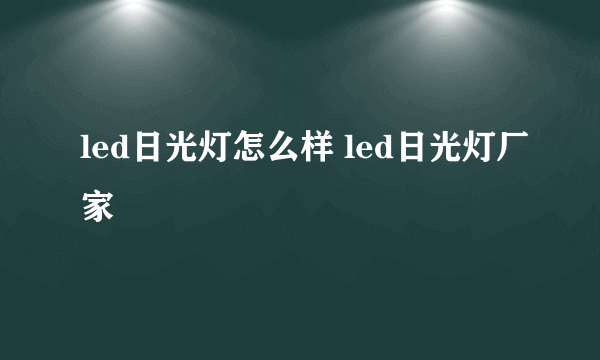 led日光灯怎么样 led日光灯厂家