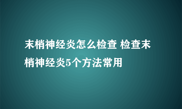 末梢神经炎怎么检查 检查末梢神经炎5个方法常用