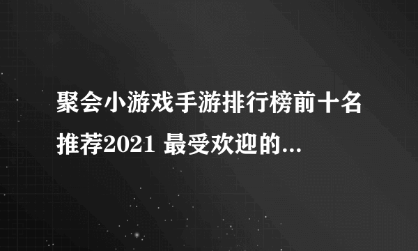 聚会小游戏手游排行榜前十名推荐2021 最受欢迎的聚会小游戏下载