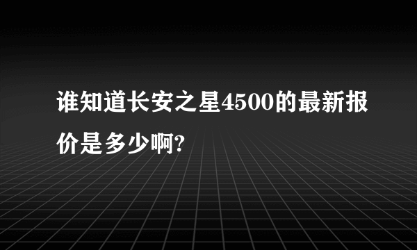 谁知道长安之星4500的最新报价是多少啊?