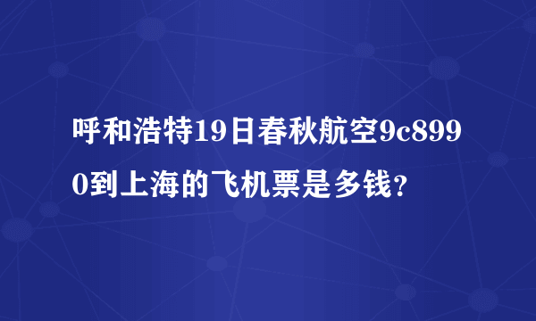 呼和浩特19日春秋航空9c8990到上海的飞机票是多钱？