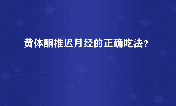 黄体酮推迟月经的正确吃法？