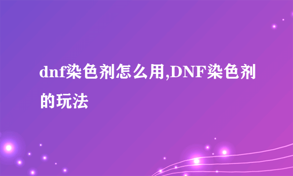 dnf染色剂怎么用,DNF染色剂的玩法