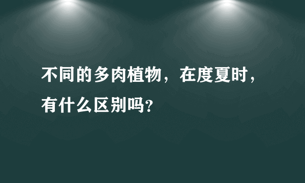 不同的多肉植物，在度夏时，有什么区别吗？