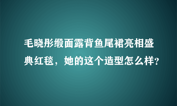 毛晓彤缎面露背鱼尾裙亮相盛典红毯，她的这个造型怎么样？