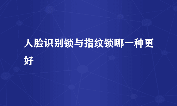 人脸识别锁与指纹锁哪一种更好