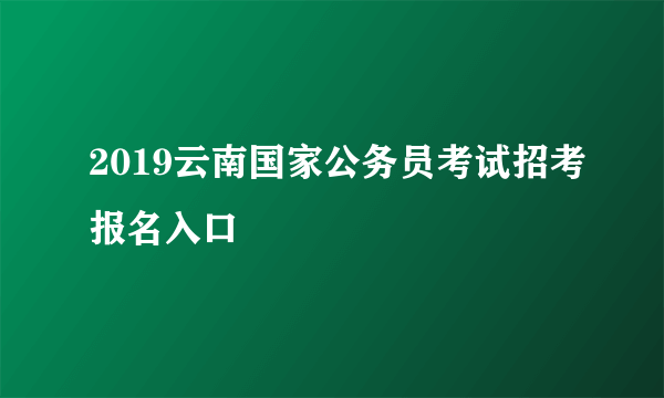 2019云南国家公务员考试招考报名入口