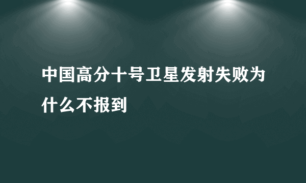 中国高分十号卫星发射失败为什么不报到