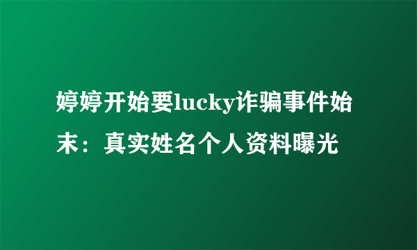 婷婷开始要lucky诈骗事件始末：真实姓名个人资料曝光