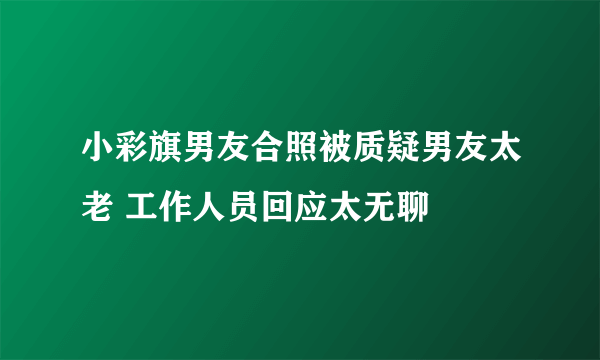 小彩旗男友合照被质疑男友太老 工作人员回应太无聊