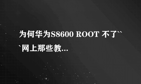 为何华为S8600 ROOT 不了```网上那些教程啥的都没用..求大神`!!!