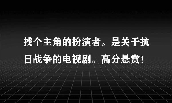 找个主角的扮演者。是关于抗日战争的电视剧。高分悬赏！