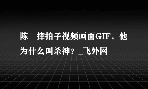 陈玘摔拍子视频画面GIF，他为什么叫杀神？_飞外网