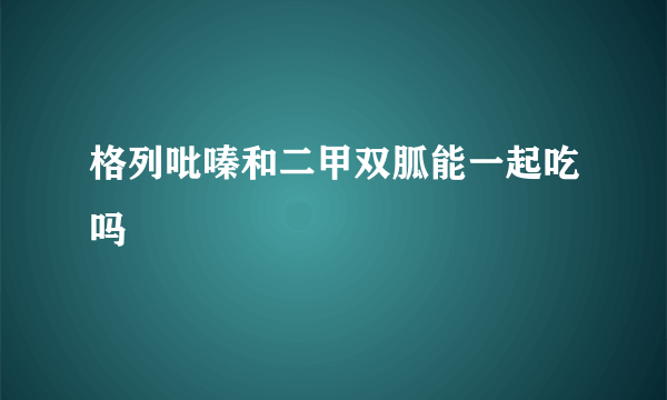 格列吡嗪和二甲双胍能一起吃吗