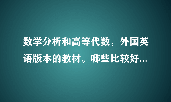 数学分析和高等代数，外国英语版本的教材。哪些比较好。中英文对照的也可。大家推荐下吧~？