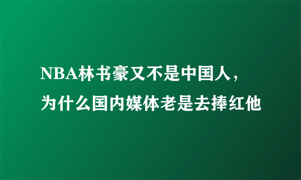 NBA林书豪又不是中国人，为什么国内媒体老是去捧红他