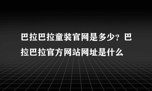 巴拉巴拉童装官网是多少？巴拉巴拉官方网站网址是什么