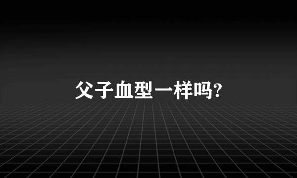 父子血型一样吗?