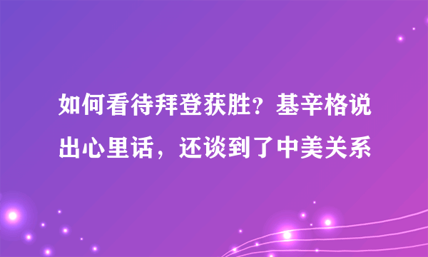 如何看待拜登获胜？基辛格说出心里话，还谈到了中美关系