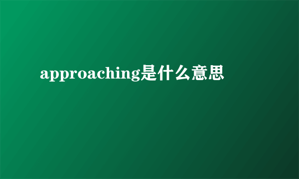 approaching是什么意思