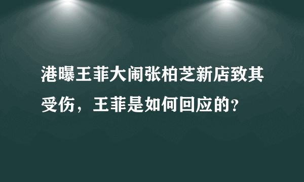 港曝王菲大闹张柏芝新店致其受伤，王菲是如何回应的？