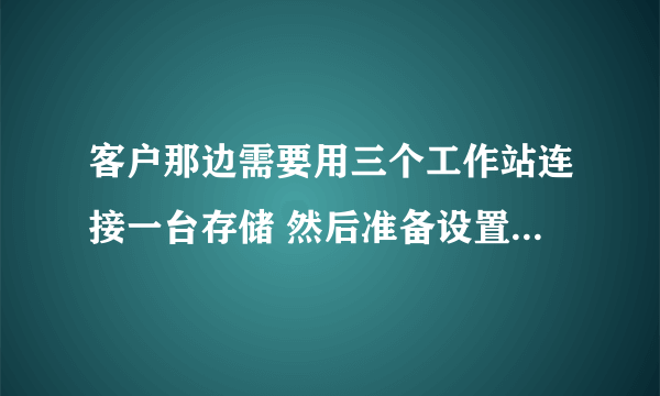 客户那边需要用三个工作站连接一台存储 然后准备设置成 多人同时访问计算题 该怎么设置。