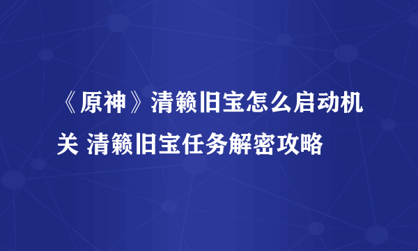 《原神》清籁旧宝怎么启动机关 清籁旧宝任务解密攻略