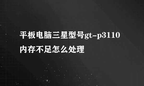 平板电脑三星型号gt-p3110内存不足怎么处理